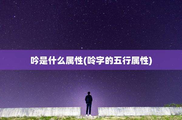 吟是什么属性(呤字的五行属性)