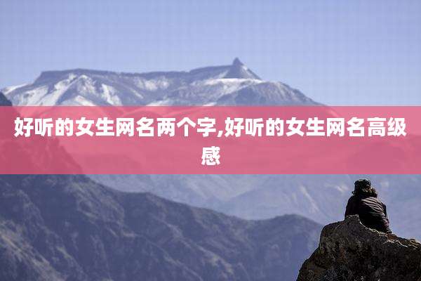 好听的女生网名两个字,好听的女生网名高级感