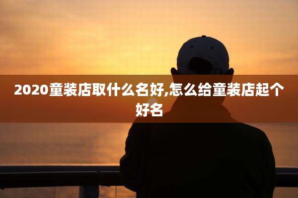 2020童装店取什么名好,怎么给童装店起个好名