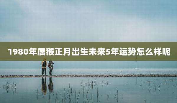 1980年属猴正月出生未来5年运势怎么样呢