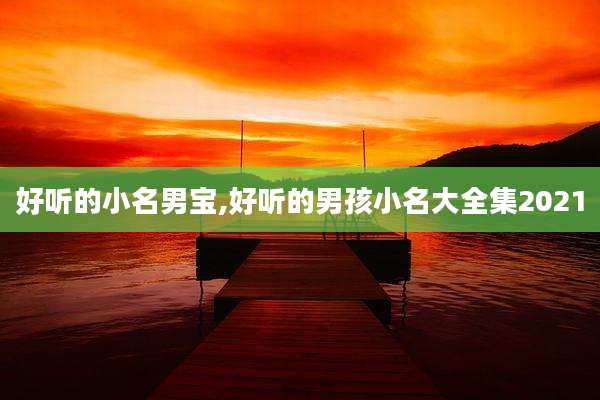 好听的小名男宝,好听的男孩小名大全集2021