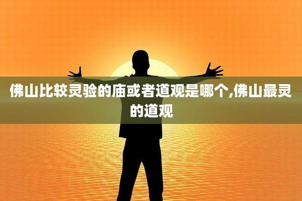 佛山比较灵验的庙或者道观是哪个,佛山最灵的道观