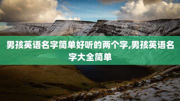 男孩英语名字简单好听的两个字,男孩英语名字大全简单