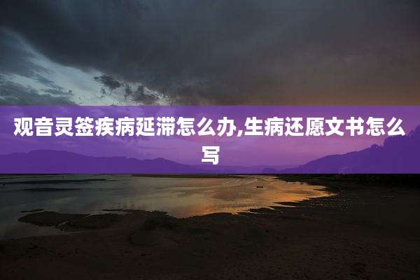 观音灵签疾病延滞怎么办,生病还愿文书怎么写