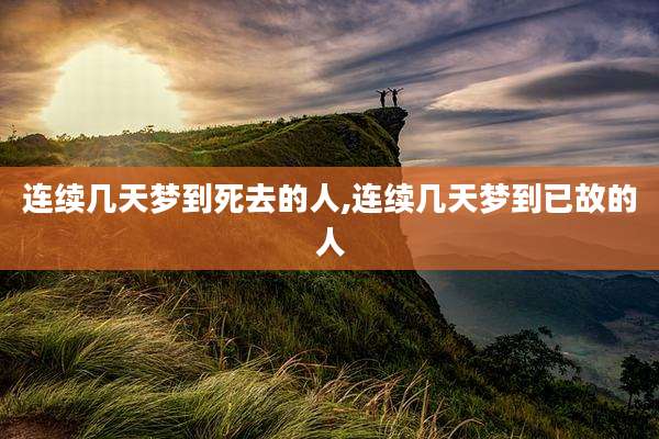 连续几天梦到死去的人,连续几天梦到已故的人