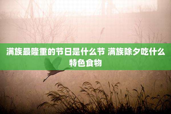 满族最隆重的节日是什么节 满族除夕吃什么特色食物