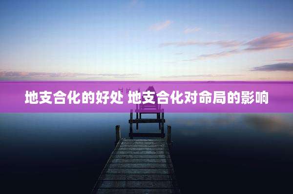 地支合化的好处 地支合化对命局的影响