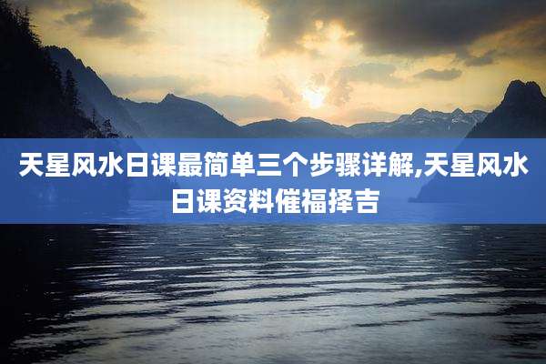天星风水日课最简单三个步骤详解,天星风水日课资料催福择吉