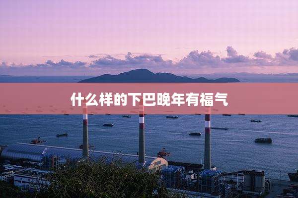 什么样的下巴晚年有福气