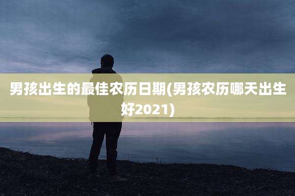 男孩出生的最佳农历日期(男孩农历哪天出生好2021)