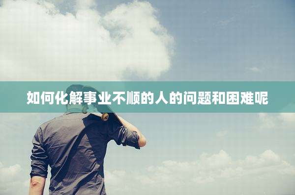 如何化解事业不顺的人的问题和困难呢