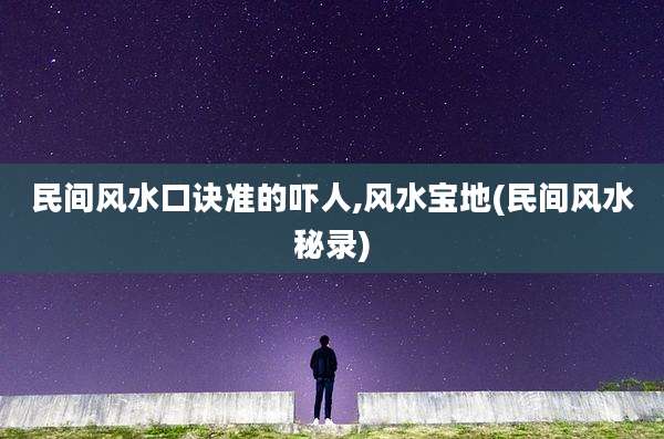 民间风水口诀准的吓人,风水宝地(民间风水秘录)