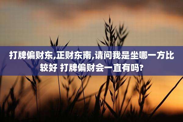 打牌偏财东,正财东南,请问我是坐哪一方比较好 打牌偏财会一直有吗?