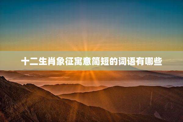 十二生肖象征寓意简短的词语有哪些