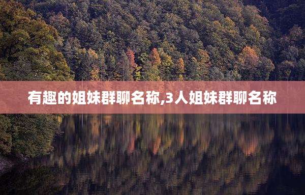 有趣的姐妹群聊名称,3人姐妹群聊名称
