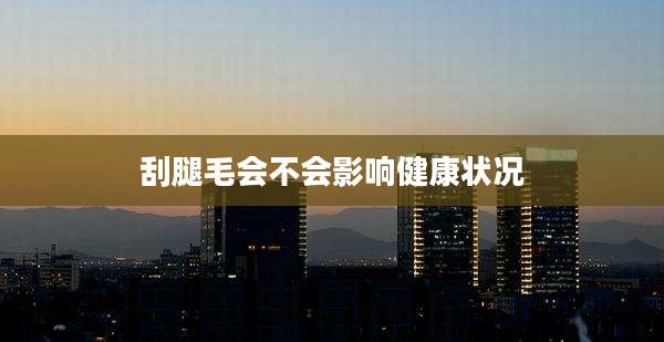 刮腿毛会不会影响健康状况