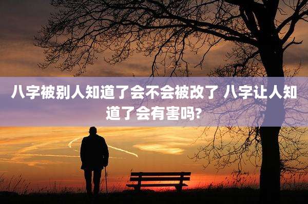 八字被别人知道了会不会被改了 八字让人知道了会有害吗?