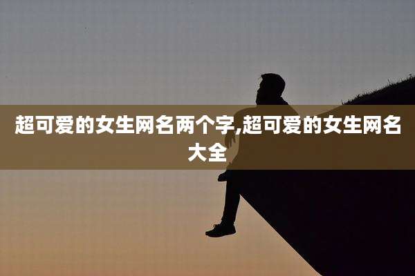 超可爱的女生网名两个字,超可爱的女生网名大全