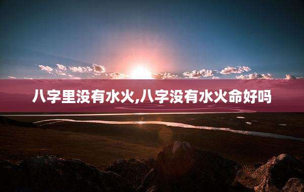 八字里没有水火,八字没有水火命好吗