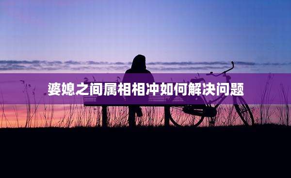 婆媳之间属相相冲如何解决问题