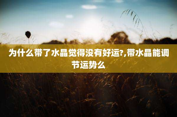 为什么带了水晶觉得没有好运?,带水晶能调节运势么