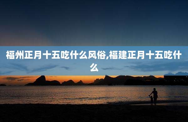 福州正月十五吃什么风俗,福建正月十五吃什么