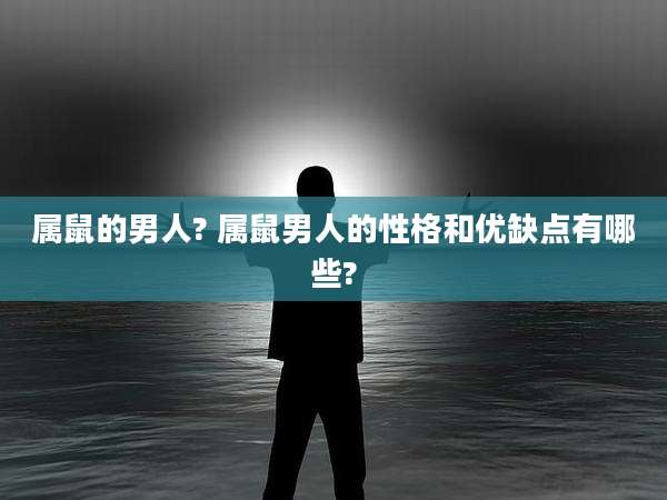 属鼠的男人? 属鼠男人的性格和优缺点有哪些?