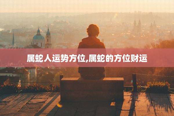 属蛇人运势方位,属蛇的方位财运