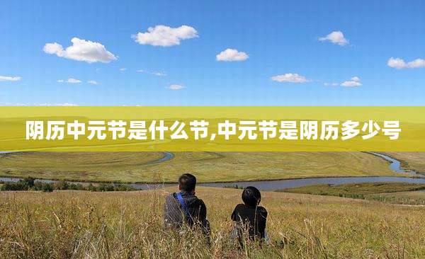 阴历中元节是什么节,中元节是阴历多少号