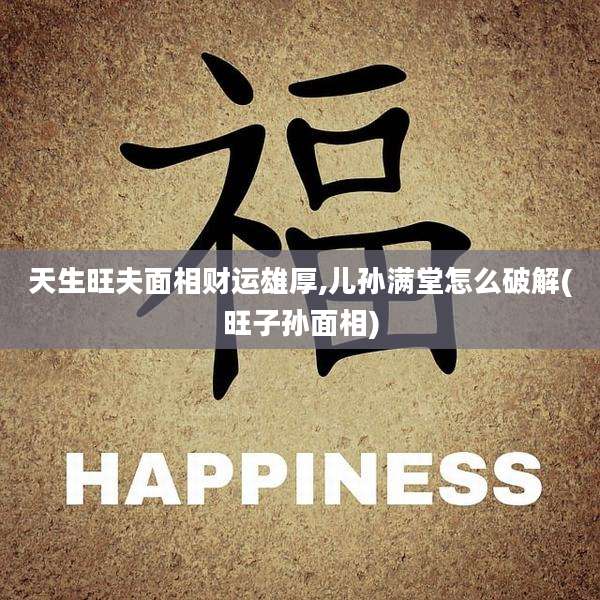 天生旺夫面相财运雄厚,儿孙满堂怎么破解(旺子孙面相)