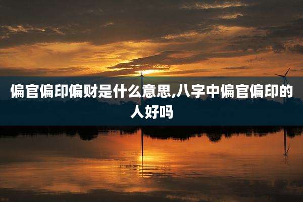 偏官偏印偏财是什么意思,八字中偏官偏印的人好吗