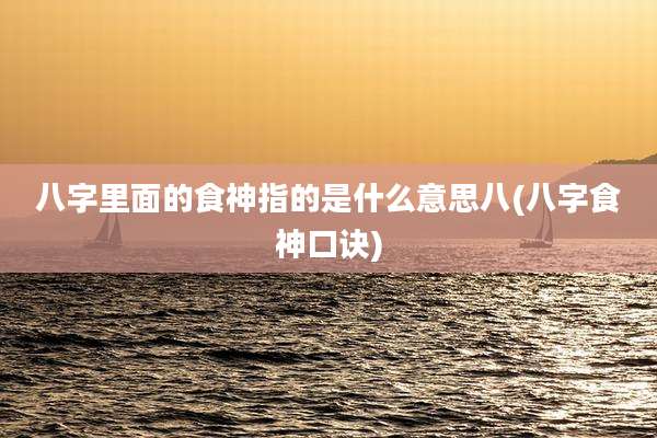 八字里面的食神指的是什么意思八(八字食神口诀)
