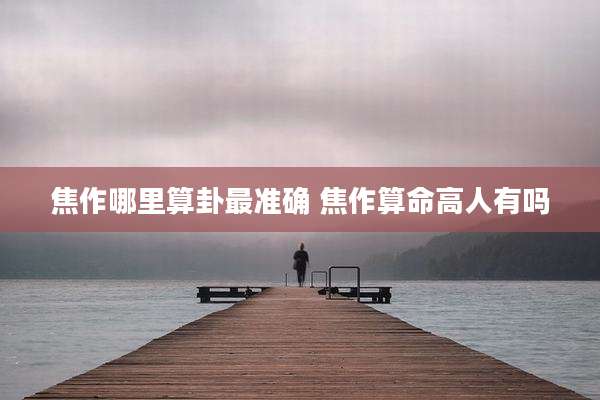 焦作哪里算卦最准确 焦作算命高人有吗