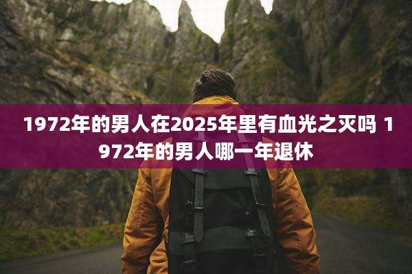 1972年的男人在2025年里有血光之灭吗 1972年的男人哪一年退休