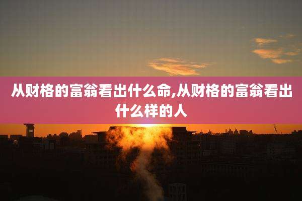 从财格的富翁看出什么命,从财格的富翁看出什么样的人