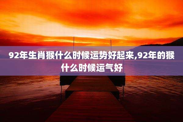 92年生肖猴什么时候运势好起来,92年的猴什么时候运气好