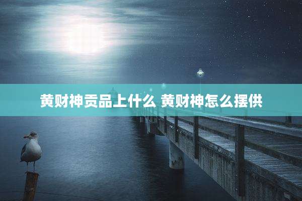 黄财神贡品上什么 黄财神怎么摆供