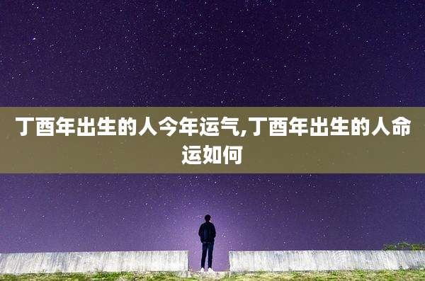 丁酉年出生的人今年运气,丁酉年出生的人命运如何