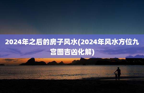2024年之后的房子风水(2024年风水方位九宫图吉凶化解)