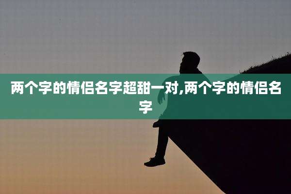 两个字的情侣名字超甜一对,两个字的情侣名字