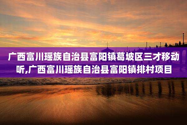 广西富川瑶族自治县富阳镇葛坡区三才移动听,广西富川瑶族自治县富阳镇排村项目
