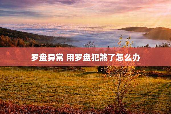 罗盘异常 用罗盘犯煞了怎么办