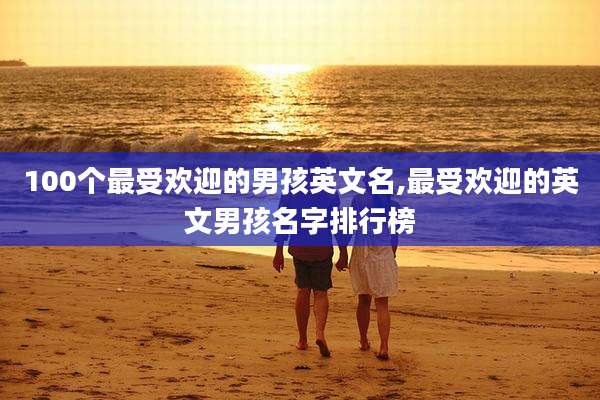 100个最受欢迎的男孩英文名,最受欢迎的英文男孩名字排行榜