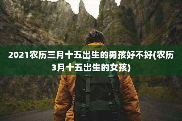 2021农历三月十五出生的男孩好不好(农历3月十五出生的女孩)