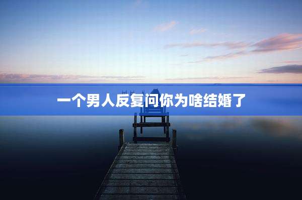 一个男人反复问你为啥结婚了