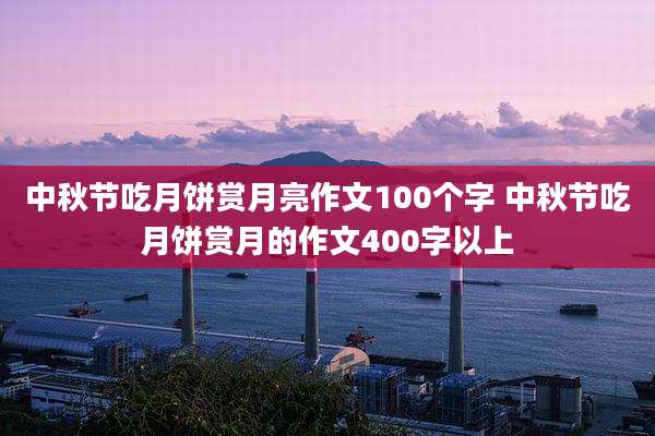 中秋节吃月饼赏月亮作文100个字 中秋节吃月饼赏月的作文400字以上