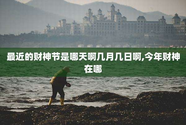 最近的财神节是哪天啊几月几日啊,今年财神在哪