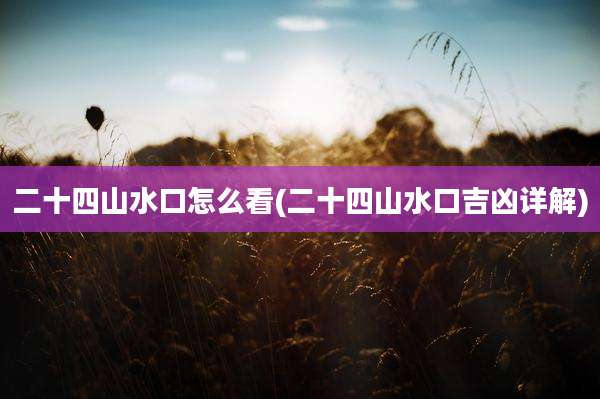 二十四山水口怎么看(二十四山水口吉凶详解)