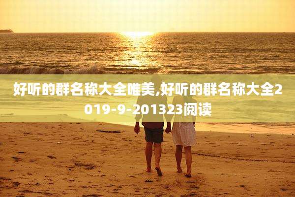 好听的群名称大全唯美,好听的群名称大全2019-9-201323阅读