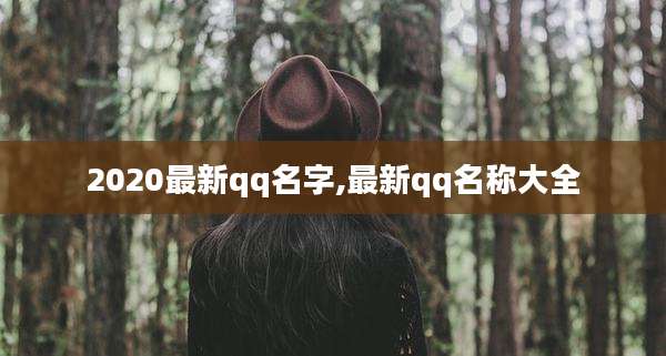 2020最新qq名字,最新qq名称大全